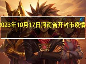 2023年10月17日河南省开封市疫情大数据-今日/今天疫情全网搜索最新实时消息动态情况通知播报