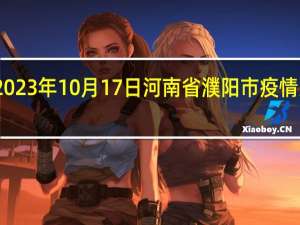 2023年10月17日河南省濮阳市疫情大数据-今日/今天疫情全网搜索最新实时消息动态情况通知播报