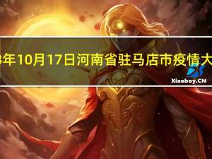 2023年10月17日河南省驻马店市疫情大数据-今日/今天疫情全网搜索最新实时消息动态情况通知播报