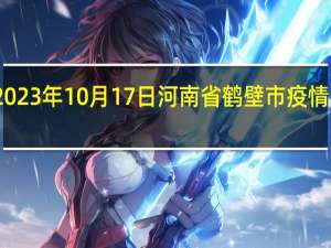 2023年10月17日河南省鹤壁市疫情大数据-今日/今天疫情全网搜索最新实时消息动态情况通知播报