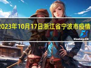 2023年10月17日浙江省宁波市疫情大数据-今日/今天疫情全网搜索最新实时消息动态情况通知播报