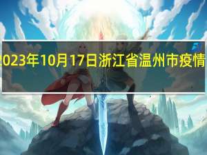 2023年10月17日浙江省温州市疫情大数据-今日/今天疫情全网搜索最新实时消息动态情况通知播报