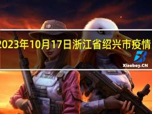 2023年10月17日浙江省绍兴市疫情大数据-今日/今天疫情全网搜索最新实时消息动态情况通知播报