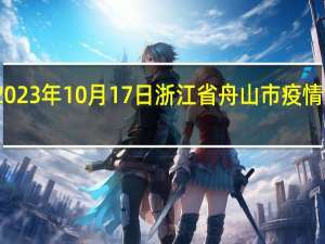 2023年10月17日浙江省舟山市疫情大数据-今日/今天疫情全网搜索最新实时消息动态情况通知播报