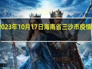 2023年10月17日海南省三沙市疫情大数据-今日/今天疫情全网搜索最新实时消息动态情况通知播报