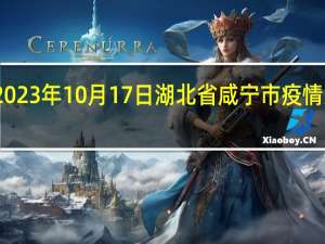 2023年10月17日湖北省咸宁市疫情大数据-今日/今天疫情全网搜索最新实时消息动态情况通知播报