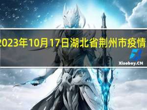2023年10月17日湖北省荆州市疫情大数据-今日/今天疫情全网搜索最新实时消息动态情况通知播报
