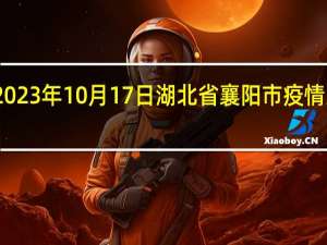 2023年10月17日湖北省襄阳市疫情大数据-今日/今天疫情全网搜索最新实时消息动态情况通知播报