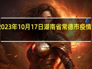 2023年10月17日湖南省常德市疫情大数据-今日/今天疫情全网搜索最新实时消息动态情况通知播报