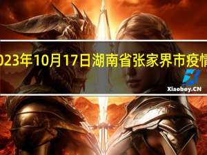 2023年10月17日湖南省张家界市疫情大数据-今日/今天疫情全网搜索最新实时消息动态情况通知播报