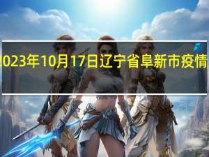 2023年10月17日辽宁省阜新市疫情大数据-今日/今天疫情全网搜索最新实时消息动态情况通知播报