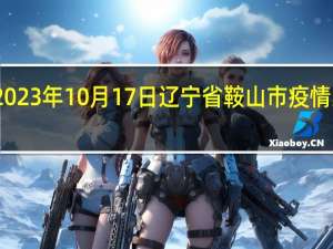 2023年10月17日辽宁省鞍山市疫情大数据-今日/今天疫情全网搜索最新实时消息动态情况通知播报