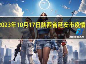 2023年10月17日陕西省延安市疫情大数据-今日/今天疫情全网搜索最新实时消息动态情况通知播报