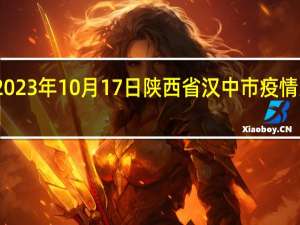 2023年10月17日陕西省汉中市疫情大数据-今日/今天疫情全网搜索最新实时消息动态情况通知播报