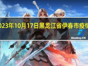 2023年10月17日黑龙江省伊春市疫情大数据-今日/今天疫情全网搜索最新实时消息动态情况通知播报