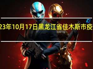 2023年10月17日黑龙江省佳木斯市疫情大数据-今日/今天疫情全网搜索最新实时消息动态情况通知播报