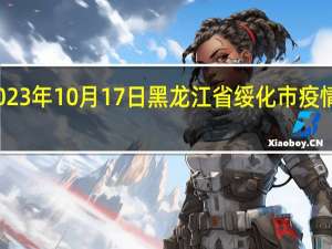 2023年10月17日黑龙江省绥化市疫情大数据-今日/今天疫情全网搜索最新实时消息动态情况通知播报