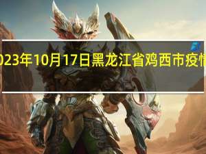 2023年10月17日黑龙江省鸡西市疫情大数据-今日/今天疫情全网搜索最新实时消息动态情况通知播报