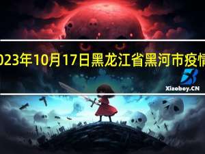 2023年10月17日黑龙江省黑河市疫情大数据-今日/今天疫情全网搜索最新实时消息动态情况通知播报