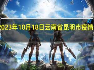 2023年10月18日云南省昆明市疫情大数据-今日/今天疫情全网搜索最新实时消息动态情况通知播报