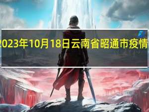 2023年10月18日云南省昭通市疫情大数据-今日/今天疫情全网搜索最新实时消息动态情况通知播报