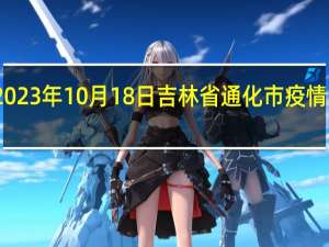 2023年10月18日吉林省通化市疫情大数据-今日/今天疫情全网搜索最新实时消息动态情况通知播报