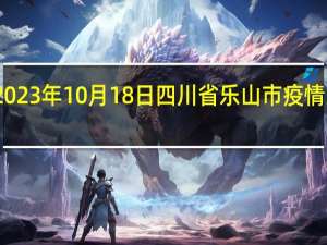 2023年10月18日四川省乐山市疫情大数据-今日/今天疫情全网搜索最新实时消息动态情况通知播报