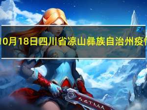 2023年10月18日四川省凉山彝族自治州疫情大数据-今日/今天疫情全网搜索最新实时消息动态情况通知播报