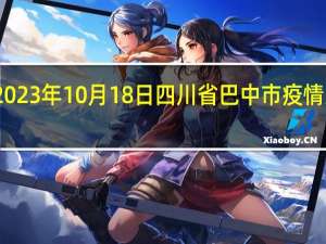 2023年10月18日四川省巴中市疫情大数据-今日/今天疫情全网搜索最新实时消息动态情况通知播报
