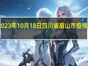 2023年10月18日四川省眉山市疫情大数据-今日/今天疫情全网搜索最新实时消息动态情况通知播报