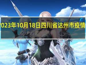 2023年10月18日四川省达州市疫情大数据-今日/今天疫情全网搜索最新实时消息动态情况通知播报