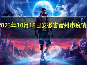 2023年10月18日安徽省宿州市疫情大数据-今日/今天疫情全网搜索最新实时消息动态情况通知播报