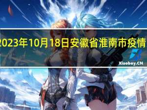 2023年10月18日安徽省淮南市疫情大数据-今日/今天疫情全网搜索最新实时消息动态情况通知播报