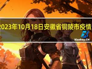 2023年10月18日安徽省铜陵市疫情大数据-今日/今天疫情全网搜索最新实时消息动态情况通知播报