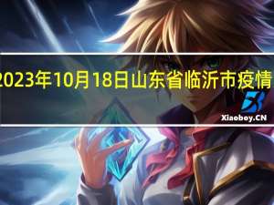 2023年10月18日山东省临沂市疫情大数据-今日/今天疫情全网搜索最新实时消息动态情况通知播报