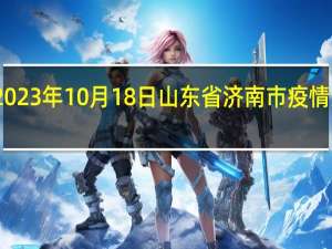 2023年10月18日山东省济南市疫情大数据-今日/今天疫情全网搜索最新实时消息动态情况通知播报