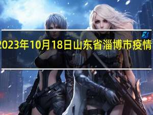 2023年10月18日山东省淄博市疫情大数据-今日/今天疫情全网搜索最新实时消息动态情况通知播报