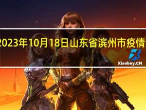 2023年10月18日山东省滨州市疫情大数据-今日/今天疫情全网搜索最新实时消息动态情况通知播报