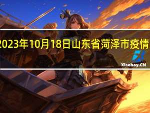 2023年10月18日山东省菏泽市疫情大数据-今日/今天疫情全网搜索最新实时消息动态情况通知播报
