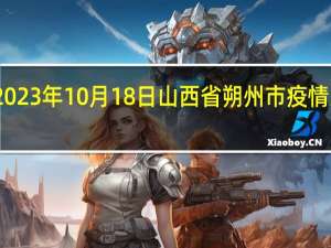 2023年10月18日山西省朔州市疫情大数据-今日/今天疫情全网搜索最新实时消息动态情况通知播报