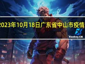 2023年10月18日广东省中山市疫情大数据-今日/今天疫情全网搜索最新实时消息动态情况通知播报