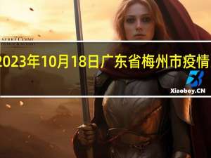 2023年10月18日广东省梅州市疫情大数据-今日/今天疫情全网搜索最新实时消息动态情况通知播报