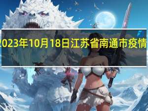 2023年10月18日江苏省南通市疫情大数据-今日/今天疫情全网搜索最新实时消息动态情况通知播报