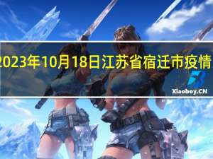 2023年10月18日江苏省宿迁市疫情大数据-今日/今天疫情全网搜索最新实时消息动态情况通知播报