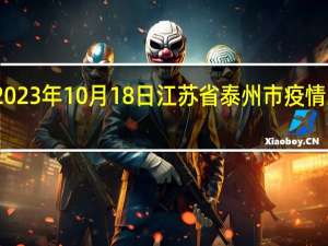 2023年10月18日江苏省泰州市疫情大数据-今日/今天疫情全网搜索最新实时消息动态情况通知播报