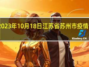 2023年10月18日江苏省苏州市疫情大数据-今日/今天疫情全网搜索最新实时消息动态情况通知播报