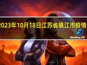 2023年10月18日江苏省镇江市疫情大数据-今日/今天疫情全网搜索最新实时消息动态情况通知播报