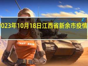 2023年10月18日江西省新余市疫情大数据-今日/今天疫情全网搜索最新实时消息动态情况通知播报
