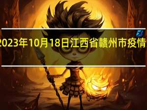 2023年10月18日江西省赣州市疫情大数据-今日/今天疫情全网搜索最新实时消息动态情况通知播报