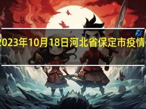 2023年10月18日河北省保定市疫情大数据-今日/今天疫情全网搜索最新实时消息动态情况通知播报